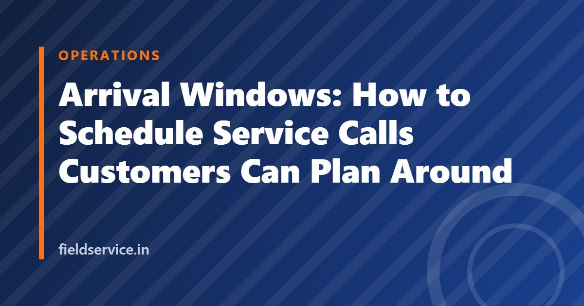 Arrival Windows: How to Schedule Service Calls Customers Can Plan Around