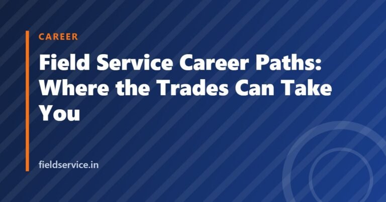 Field Service Career Paths: Where the Trades Can Take You