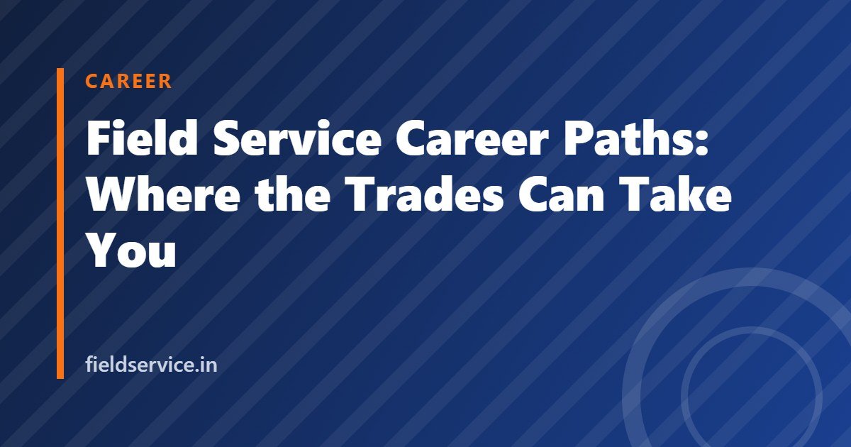 Field Service Career Paths: Where the Trades Can Take You